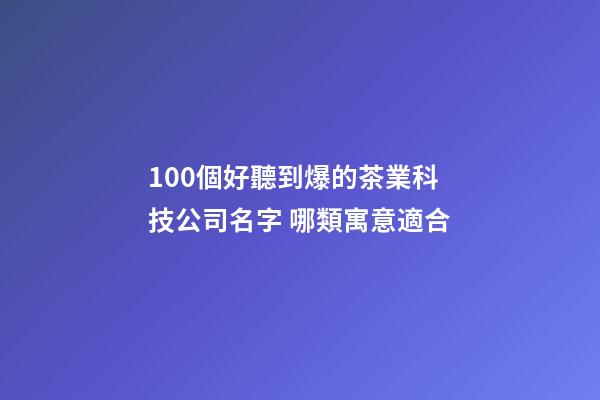 100個好聽到爆的茶業科技公司名字 哪類寓意適合